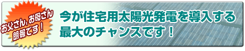 今が住宅用太陽光発電を導入する最大のチャンスです！